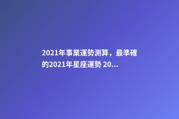 2021年事業運勢測算，最準確的2021年星座運勢 2021年事業運勢測算，2021年牛年運勢-第1張-觀點-玄機派